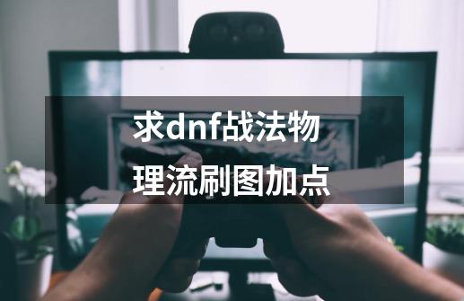 求dnf战法物理流刷图加点-第1张-游戏信息-龙启网