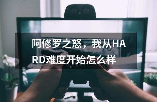 阿修罗之怒，我从HARD难度开始怎么样-第1张-游戏信息-龙启网