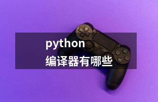 python编译器有哪些-第1张-游戏信息-龙启网