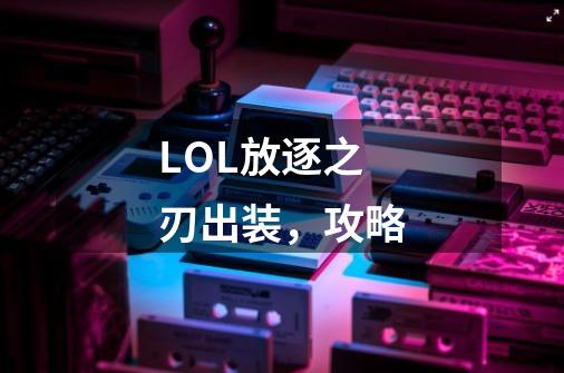 LOL放逐之刃出装，攻略-第1张-游戏信息-龙启网