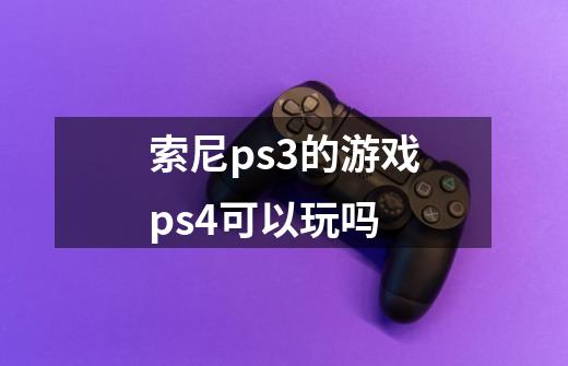 索尼ps3的游戏ps4可以玩吗-第1张-游戏信息-龙启网