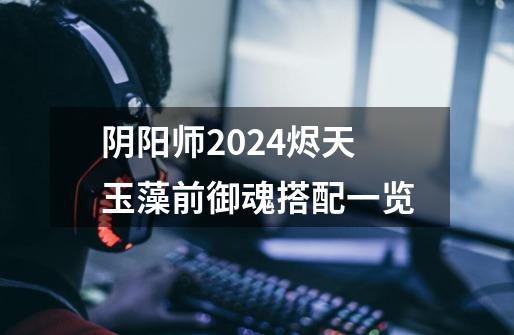 阴阳师2024烬天玉藻前御魂搭配一览-第1张-游戏信息-龙启网