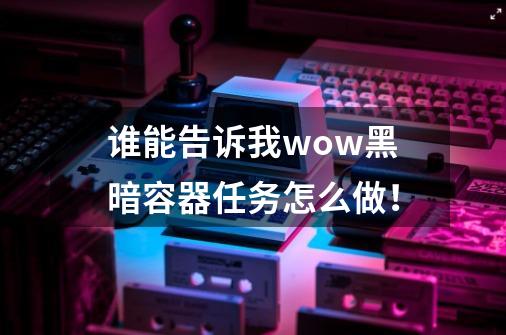 谁能告诉我wow黑暗容器任务怎么做！-第1张-游戏信息-龙启网