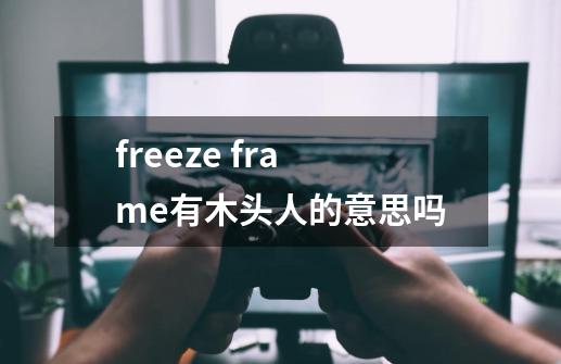 freeze frame有木头人的意思吗-第1张-游戏信息-龙启网