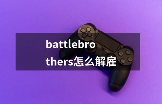 battlebrothers怎么解雇-第1张-游戏信息-龙启网