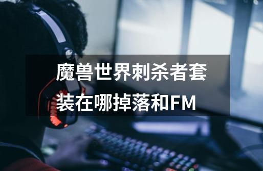 魔兽世界刺杀者套装在哪掉落和FM-第1张-游戏信息-龙启网