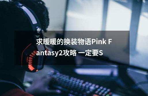 求暖暖的换装物语Pink Fantasy2攻略 一定要S-第1张-游戏信息-龙启网