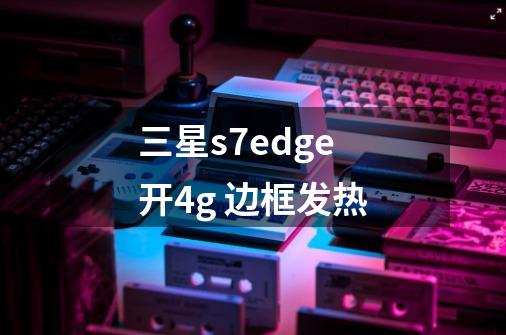 三星s7edge 开4g 边框发热-第1张-游戏信息-龙启网