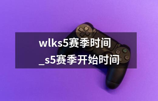 wlks5赛季时间_s5赛季开始时间-第1张-游戏信息-龙启网