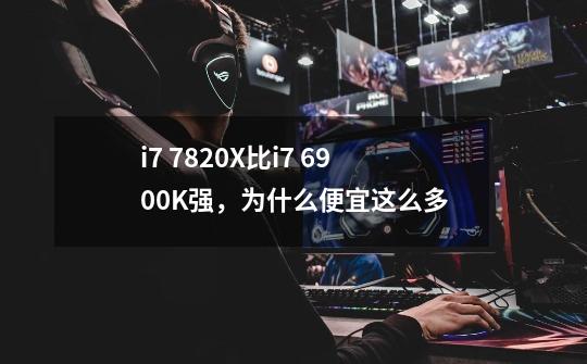 i7 7820X比i7 6900K强，为什么便宜这么多-第1张-游戏信息-龙启网