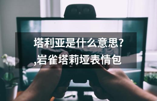 塔利亚是什么意思？,岩雀塔莉垭表情包-第1张-游戏信息-龙启网