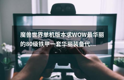 魔兽世界单机版本求WOW最华丽的80级铁甲一套华丽装备代码+首饰和饰品谢谢啦-第1张-游戏信息-龙启网