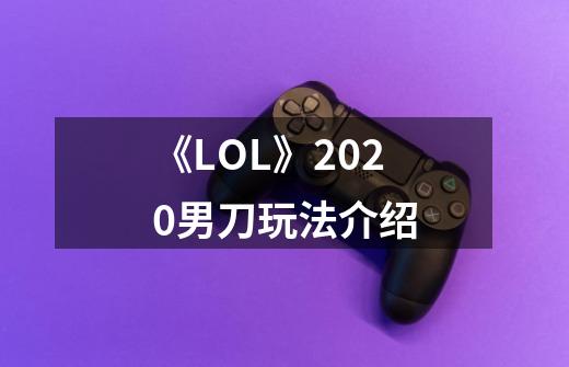 《LOL》2020男刀玩法介绍-第1张-游戏信息-龙启网