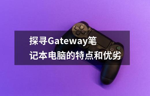 探寻Gateway笔记本电脑的特点和优劣-第1张-游戏信息-龙启网