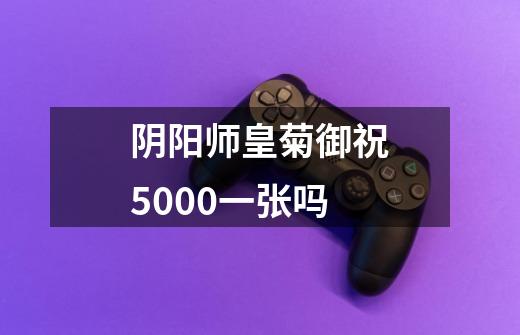 阴阳师皇菊御祝5000一张吗-第1张-游戏信息-龙启网