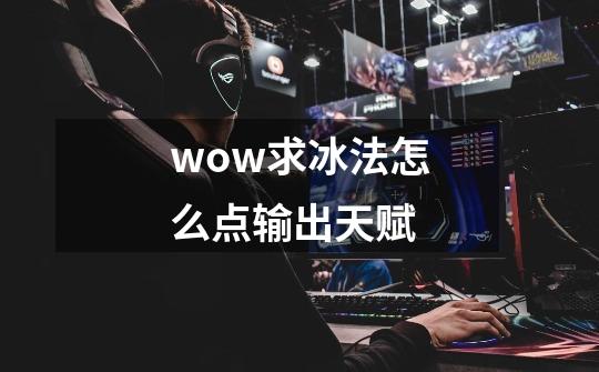 wow求冰法怎么点输出天赋-第1张-游戏信息-龙启网