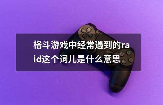 格斗游戏中经常遇到的raid这个词儿是什么意思-第1张-游戏信息-龙启网