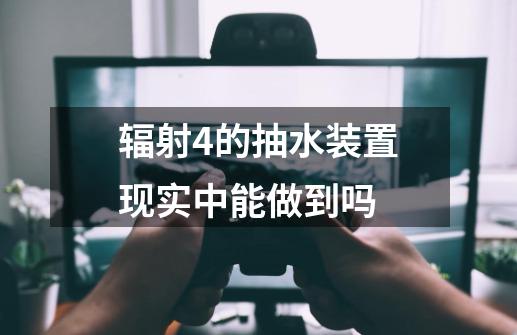 辐射4的抽水装置现实中能做到吗-第1张-游戏信息-龙启网