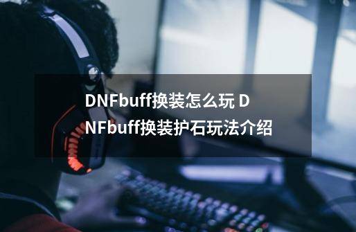 DNFbuff换装怎么玩 DNFbuff换装护石玩法介绍-第1张-游戏信息-龙启网