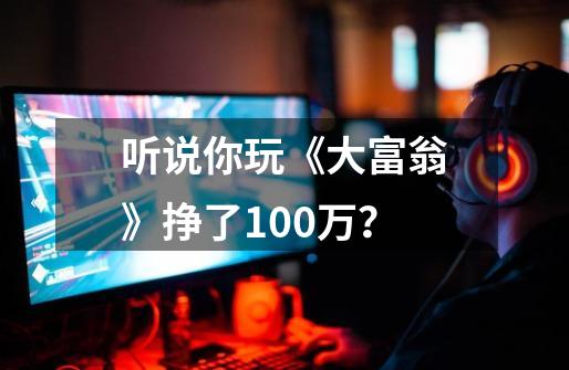 听说你玩《大富翁》挣了100万？-第1张-游戏信息-龙启网