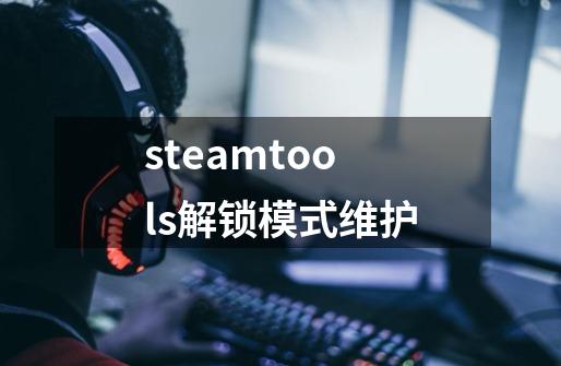 steamtools解锁模式维护-第1张-游戏信息-龙启网