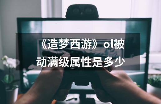 《造梦西游》ol被动满级属性是多少-第1张-游戏信息-龙启网