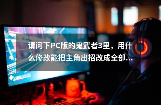 请问下PC版的鬼武者3里，用什么修改能把主角出招改成全部一闪啊-第1张-游戏信息-龙启网