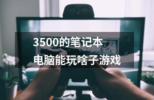 3500的笔记本电脑能玩啥子游戏-第1张-游戏信息-龙启网