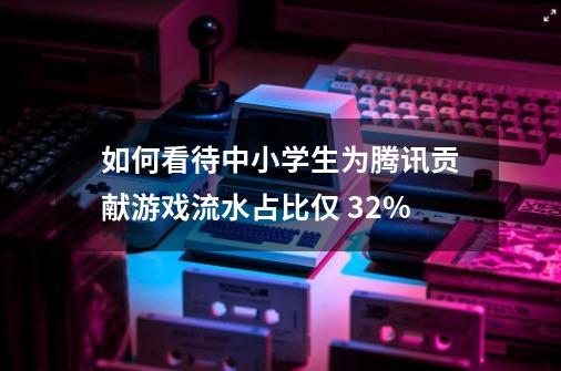 如何看待中小学生为腾讯贡献游戏流水占比仅 3.2%-第1张-游戏信息-龙启网