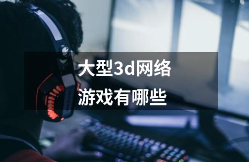 大型3d网络游戏有哪些-第1张-游戏信息-龙启网