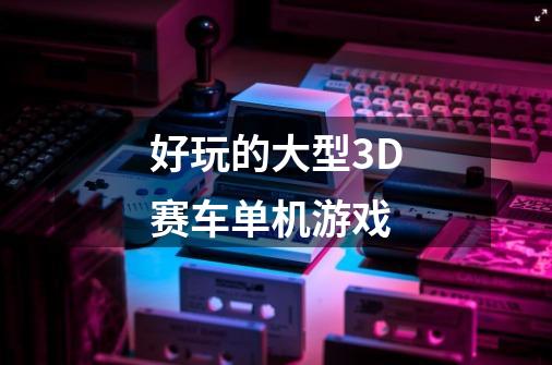 好玩的大型3D赛车单机游戏-第1张-游戏信息-龙启网