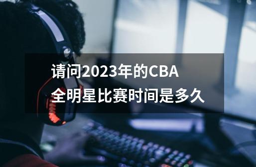 请问2023年的CBA全明星比赛时间是多久-第1张-游戏信息-龙启网