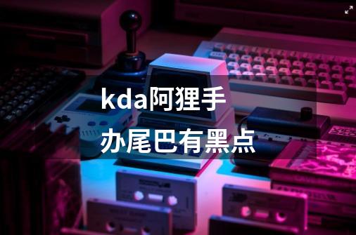 kda阿狸手办尾巴有黑点-第1张-游戏信息-龙启网