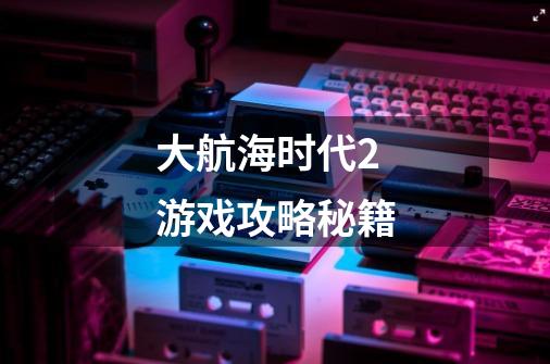 大航海时代2游戏攻略秘籍-第1张-游戏信息-龙启网