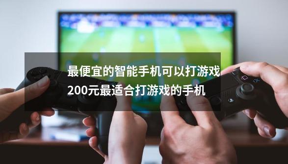 最便宜的智能手机可以打游戏200元最适合打游戏的手机-第1张-游戏信息-龙启网