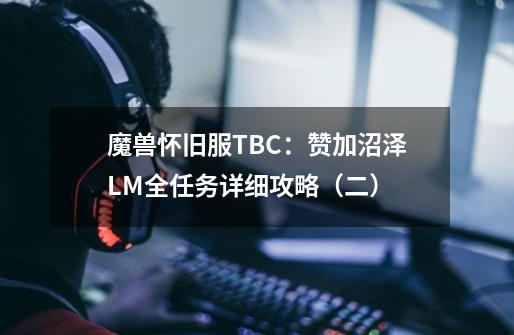 魔兽怀旧服TBC：赞加沼泽LM全任务详细攻略（二）-第1张-游戏信息-龙启网