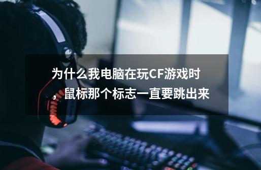 为什么我电脑在玩CF游戏时，鼠标那个标志一直要跳出来-第1张-游戏信息-龙启网