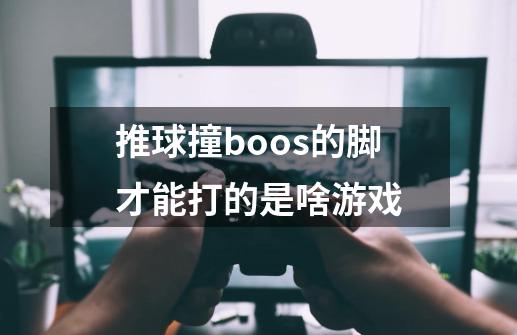 推球撞boos的脚才能打的是啥游戏-第1张-游戏信息-龙启网