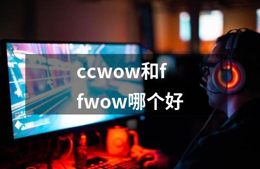 ccwow和ffwow哪个好-第1张-游戏信息-龙启网