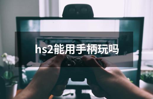 hs2能用手柄玩吗-第1张-游戏信息-龙启网