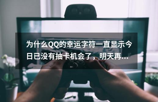 为什么QQ的幸运字符一直显示今日已没有抽卡机会了，明天再抽，但第二天也还是抽不了-第1张-游戏信息-龙启网