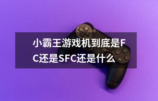 小霸王游戏机到底是FC还是SFC还是什么-第1张-游戏信息-龙启网