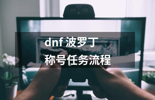 dnf 波罗丁称号任务流程-第1张-游戏信息-龙启网