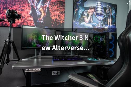 The Witcher 3 New Alterverse Mod添加的三个新任务都有什么-第1张-游戏信息-龙启网