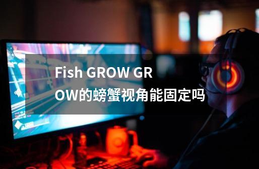 Fish GROW GROW的螃蟹视角能固定吗-第1张-游戏信息-龙启网