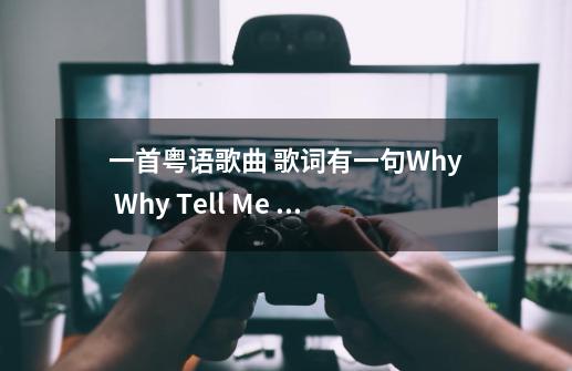 一首粤语歌曲 歌词有一句Why Why Tell Me Why-第1张-游戏信息-龙启网