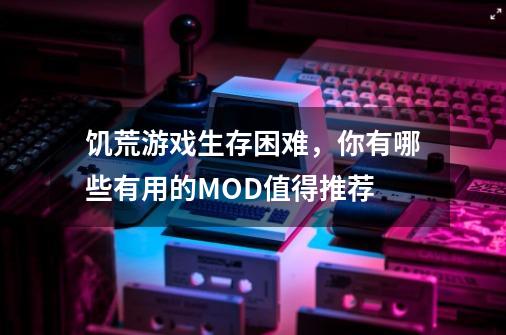 饥荒游戏生存困难，你有哪些有用的MOD值得推荐-第1张-游戏信息-龙启网