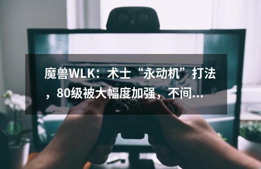 魔兽WLK：术士“永动机”打法，80级被大幅度加强，不间断刷怪-第1张-游戏信息-龙启网