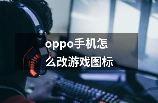 oppo手机怎么改游戏图标-第1张-游戏信息-龙启网