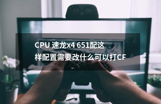 CPU 速龙x4 651配这样配置需要改什么可以打CF-第1张-游戏信息-龙启网